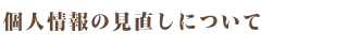 個人情報の見直しについて